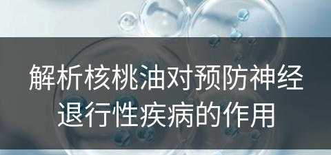 解析核桃油对预防神经退行性疾病的作用